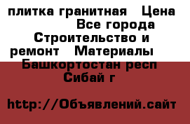 плитка гранитная › Цена ­ 5 000 - Все города Строительство и ремонт » Материалы   . Башкортостан респ.,Сибай г.